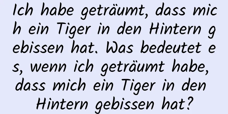 Ich habe geträumt, dass mich ein Tiger in den Hintern gebissen hat. Was bedeutet es, wenn ich geträumt habe, dass mich ein Tiger in den Hintern gebissen hat?