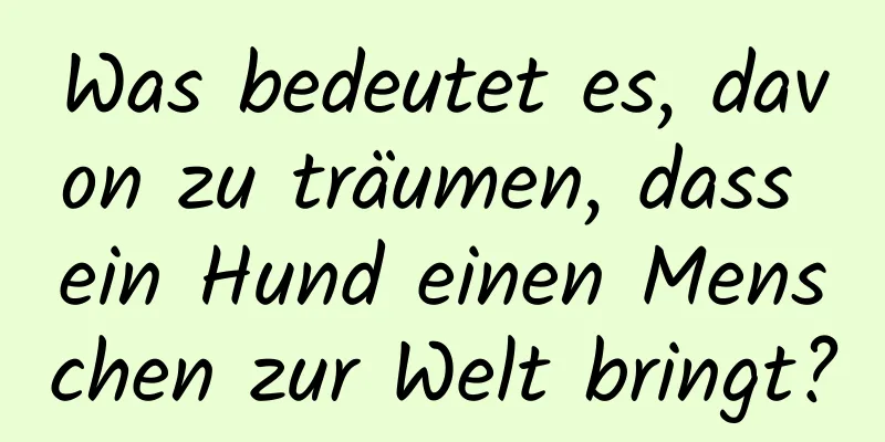 Was bedeutet es, davon zu träumen, dass ein Hund einen Menschen zur Welt bringt?