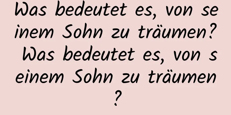 Was bedeutet es, von seinem Sohn zu träumen? Was bedeutet es, von seinem Sohn zu träumen?