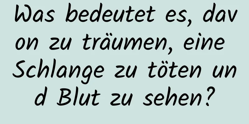 Was bedeutet es, davon zu träumen, eine Schlange zu töten und Blut zu sehen?