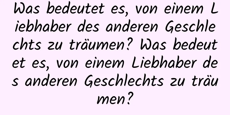 Was bedeutet es, von einem Liebhaber des anderen Geschlechts zu träumen? Was bedeutet es, von einem Liebhaber des anderen Geschlechts zu träumen?