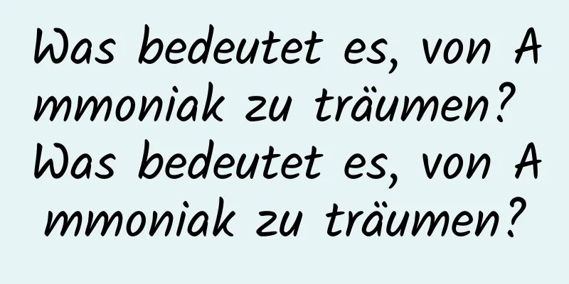 Was bedeutet es, von Ammoniak zu träumen? Was bedeutet es, von Ammoniak zu träumen?