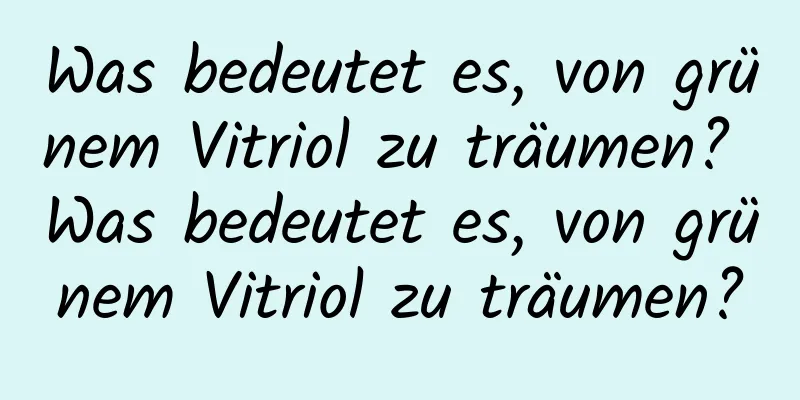 Was bedeutet es, von grünem Vitriol zu träumen? Was bedeutet es, von grünem Vitriol zu träumen?