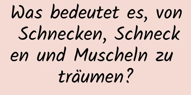 Was bedeutet es, von Schnecken, Schnecken und Muscheln zu träumen?