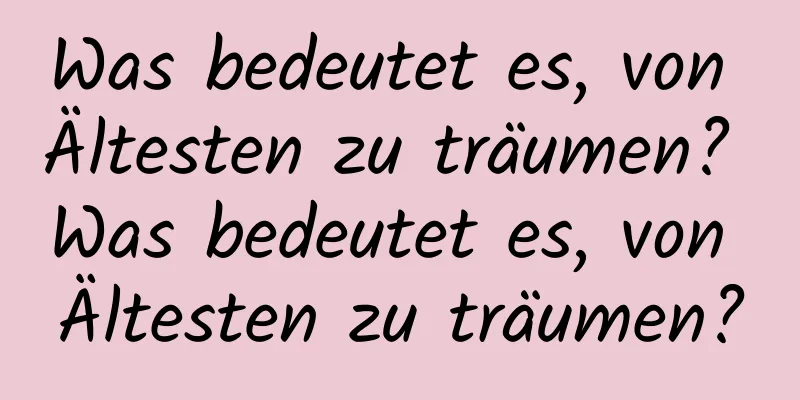 Was bedeutet es, von Ältesten zu träumen? Was bedeutet es, von Ältesten zu träumen?