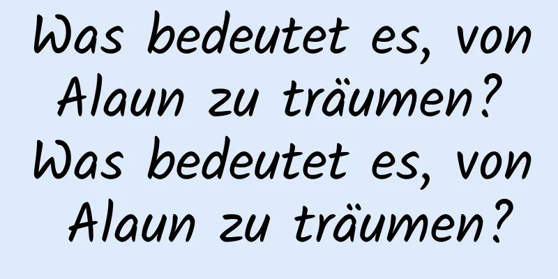 Was bedeutet es, von Alaun zu träumen? Was bedeutet es, von Alaun zu träumen?