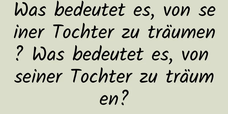 Was bedeutet es, von seiner Tochter zu träumen? Was bedeutet es, von seiner Tochter zu träumen?