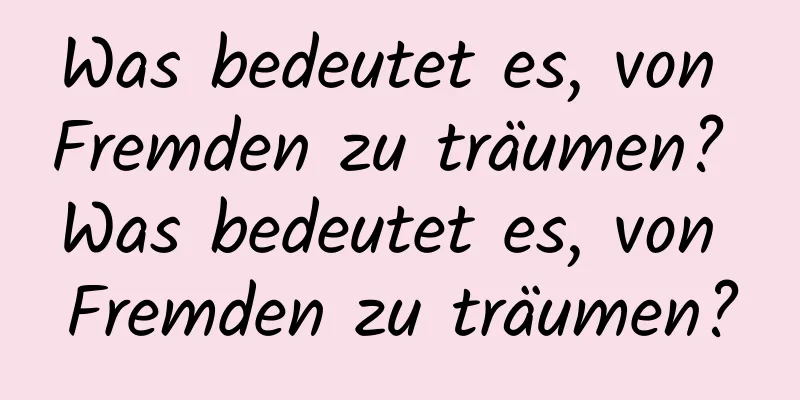 Was bedeutet es, von Fremden zu träumen? Was bedeutet es, von Fremden zu träumen?