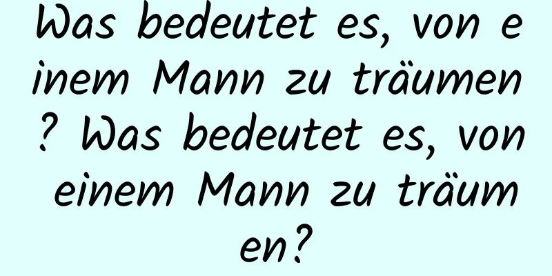 Was bedeutet es, von einem Mann zu träumen? Was bedeutet es, von einem Mann zu träumen?