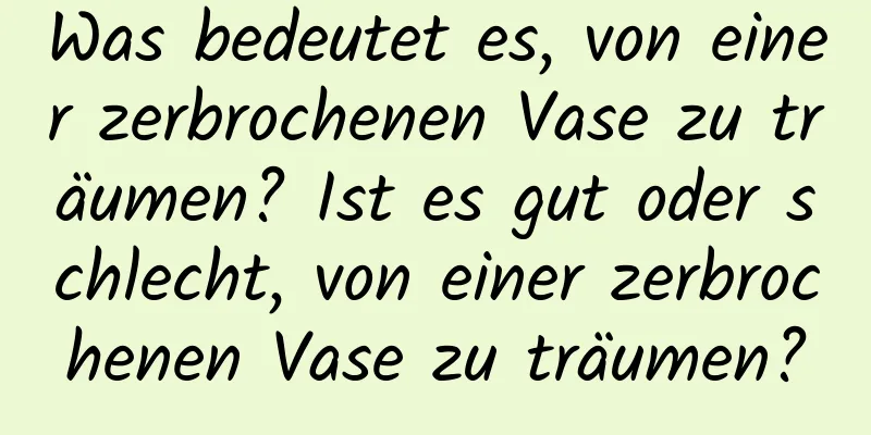 Was bedeutet es, von einer zerbrochenen Vase zu träumen? Ist es gut oder schlecht, von einer zerbrochenen Vase zu träumen?