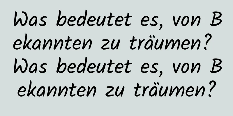 Was bedeutet es, von Bekannten zu träumen? Was bedeutet es, von Bekannten zu träumen?