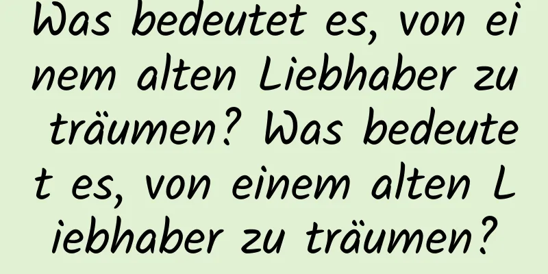 Was bedeutet es, von einem alten Liebhaber zu träumen? Was bedeutet es, von einem alten Liebhaber zu träumen?