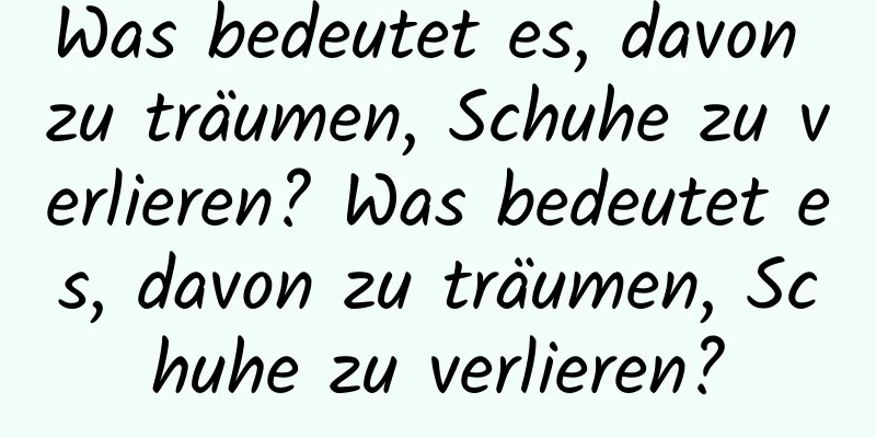 Was bedeutet es, davon zu träumen, Schuhe zu verlieren? Was bedeutet es, davon zu träumen, Schuhe zu verlieren?