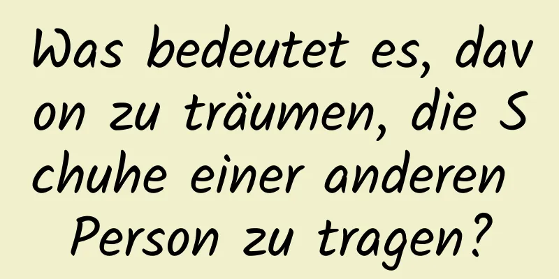 Was bedeutet es, davon zu träumen, die Schuhe einer anderen Person zu tragen?