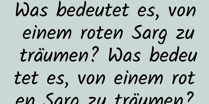 Was bedeutet es, von einem roten Sarg zu träumen? Was bedeutet es, von einem roten Sarg zu träumen?