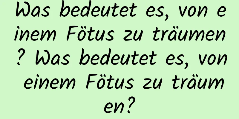 Was bedeutet es, von einem Fötus zu träumen? Was bedeutet es, von einem Fötus zu träumen?