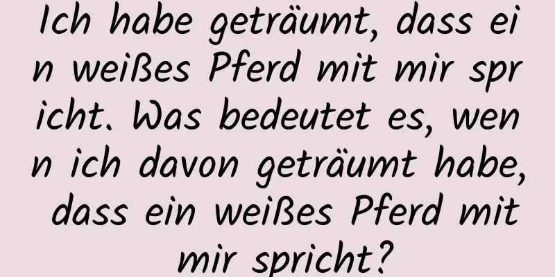 Ich habe geträumt, dass ein weißes Pferd mit mir spricht. Was bedeutet es, wenn ich davon geträumt habe, dass ein weißes Pferd mit mir spricht?