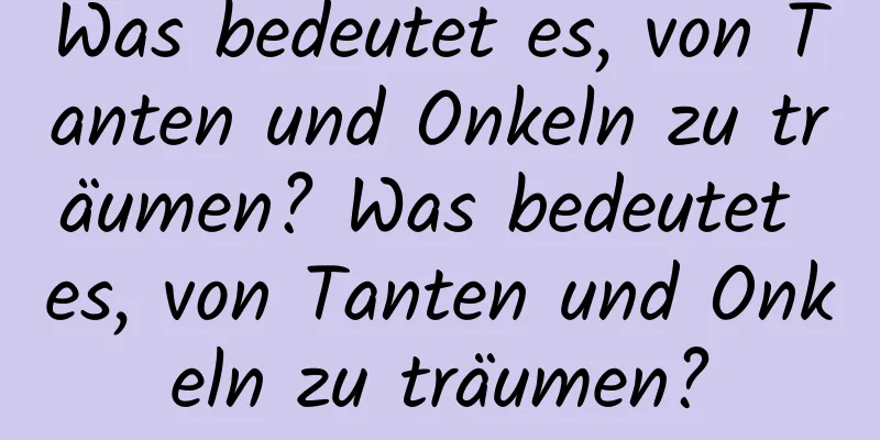 Was bedeutet es, von Tanten und Onkeln zu träumen? Was bedeutet es, von Tanten und Onkeln zu träumen?