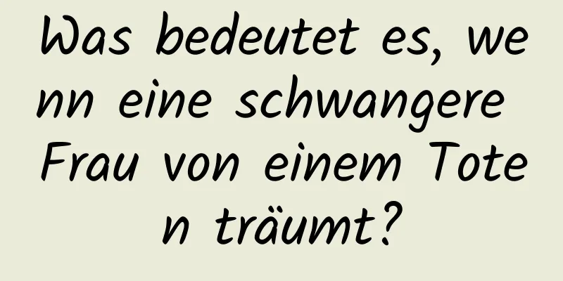 Was bedeutet es, wenn eine schwangere Frau von einem Toten träumt?