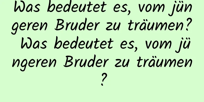 Was bedeutet es, vom jüngeren Bruder zu träumen? Was bedeutet es, vom jüngeren Bruder zu träumen?