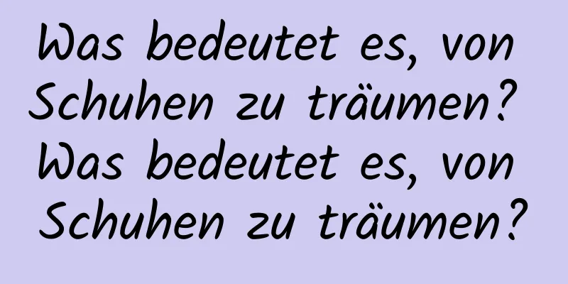 Was bedeutet es, von Schuhen zu träumen? Was bedeutet es, von Schuhen zu träumen?