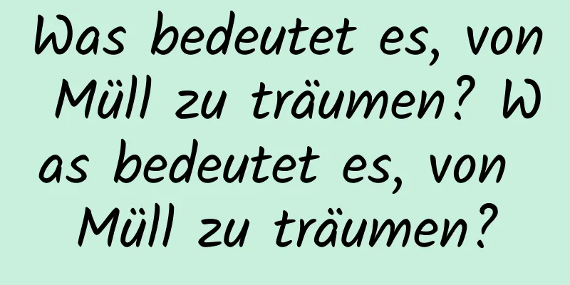 Was bedeutet es, von Müll zu träumen? Was bedeutet es, von Müll zu träumen?