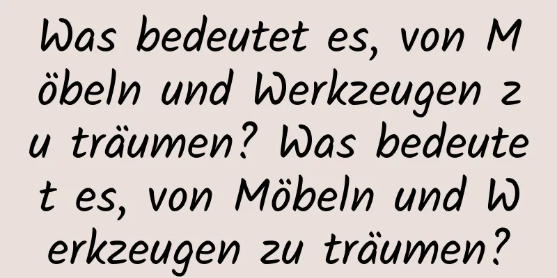 Was bedeutet es, von Möbeln und Werkzeugen zu träumen? Was bedeutet es, von Möbeln und Werkzeugen zu träumen?