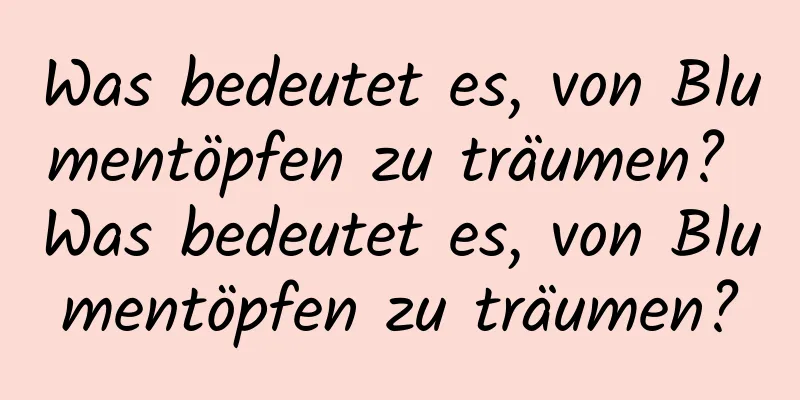 Was bedeutet es, von Blumentöpfen zu träumen? Was bedeutet es, von Blumentöpfen zu träumen?