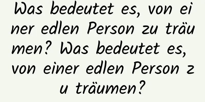 Was bedeutet es, von einer edlen Person zu träumen? Was bedeutet es, von einer edlen Person zu träumen?