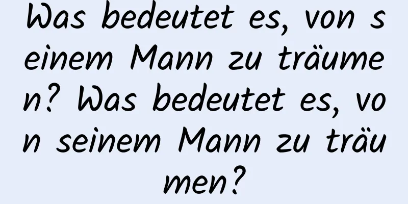 Was bedeutet es, von seinem Mann zu träumen? Was bedeutet es, von seinem Mann zu träumen?