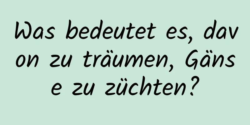 Was bedeutet es, davon zu träumen, Gänse zu züchten?