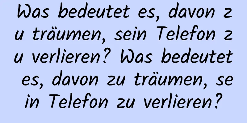 Was bedeutet es, davon zu träumen, sein Telefon zu verlieren? Was bedeutet es, davon zu träumen, sein Telefon zu verlieren?