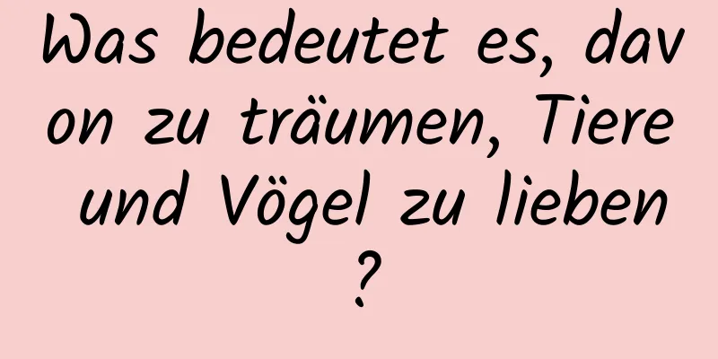 Was bedeutet es, davon zu träumen, Tiere und Vögel zu lieben?