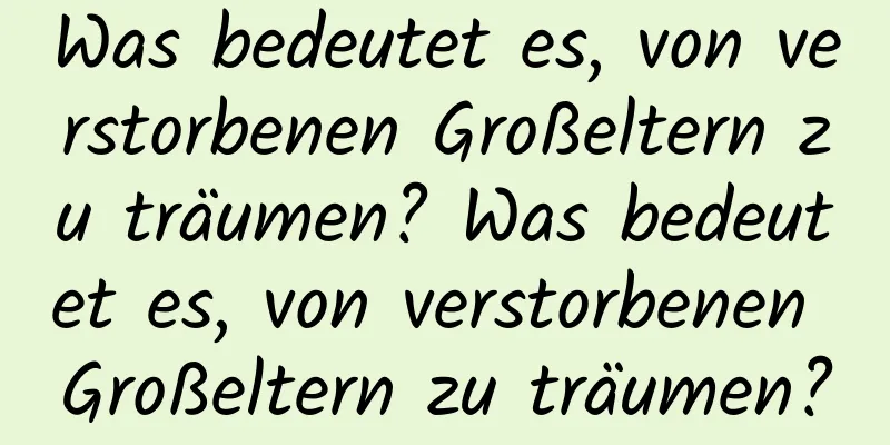 Was bedeutet es, von verstorbenen Großeltern zu träumen? Was bedeutet es, von verstorbenen Großeltern zu träumen?