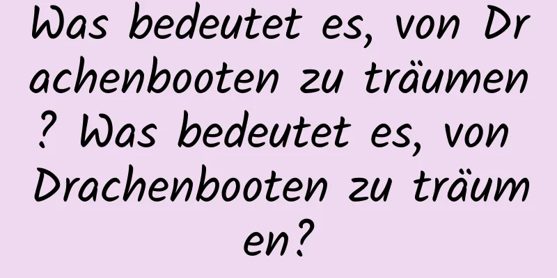 Was bedeutet es, von Drachenbooten zu träumen? Was bedeutet es, von Drachenbooten zu träumen?