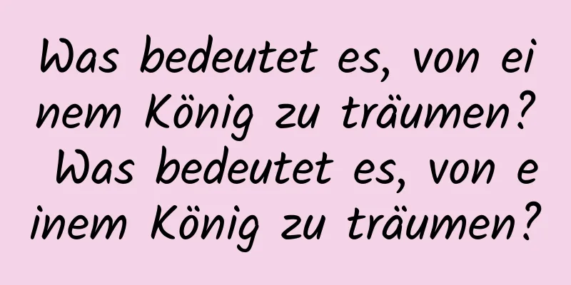 Was bedeutet es, von einem König zu träumen? Was bedeutet es, von einem König zu träumen?