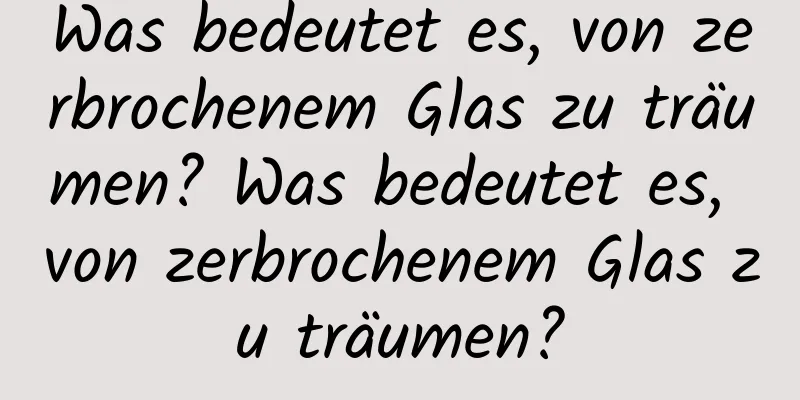 Was bedeutet es, von zerbrochenem Glas zu träumen? Was bedeutet es, von zerbrochenem Glas zu träumen?