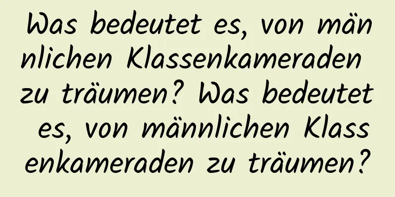 Was bedeutet es, von männlichen Klassenkameraden zu träumen? Was bedeutet es, von männlichen Klassenkameraden zu träumen?