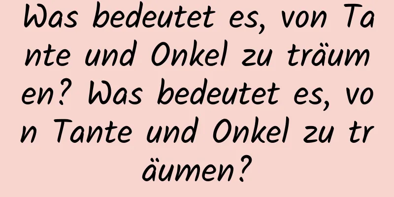 Was bedeutet es, von Tante und Onkel zu träumen? Was bedeutet es, von Tante und Onkel zu träumen?