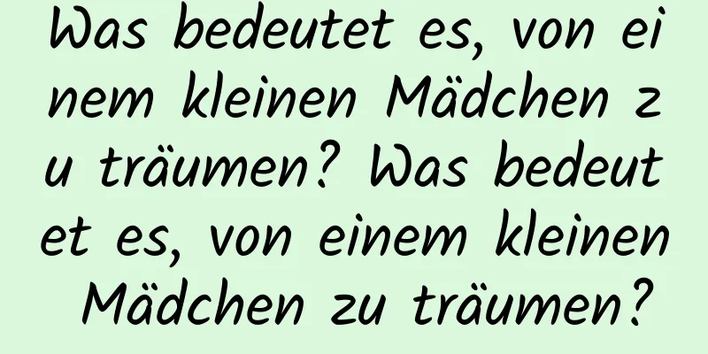 Was bedeutet es, von einem kleinen Mädchen zu träumen? Was bedeutet es, von einem kleinen Mädchen zu träumen?