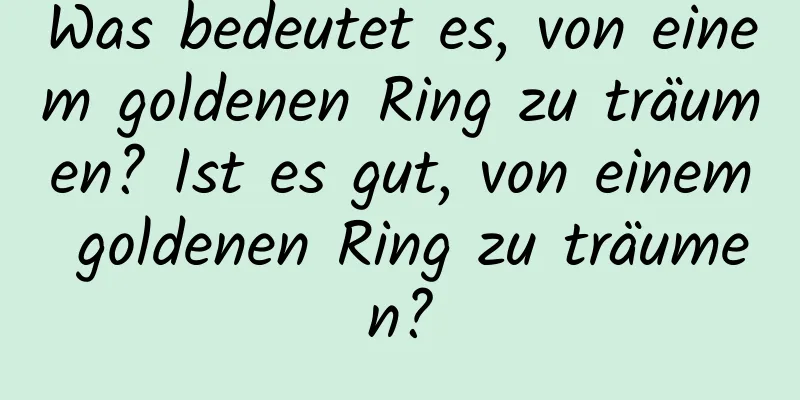 Was bedeutet es, von einem goldenen Ring zu träumen? Ist es gut, von einem goldenen Ring zu träumen?