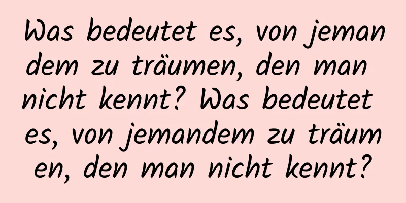 Was bedeutet es, von jemandem zu träumen, den man nicht kennt? Was bedeutet es, von jemandem zu träumen, den man nicht kennt?