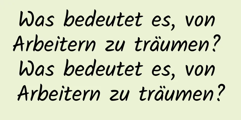 Was bedeutet es, von Arbeitern zu träumen? Was bedeutet es, von Arbeitern zu träumen?