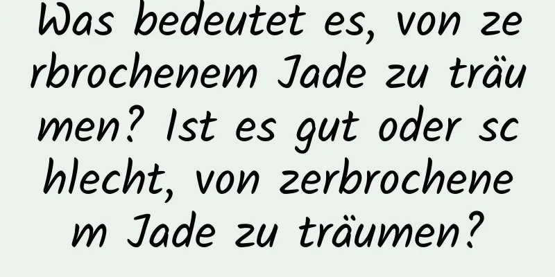 Was bedeutet es, von zerbrochenem Jade zu träumen? Ist es gut oder schlecht, von zerbrochenem Jade zu träumen?