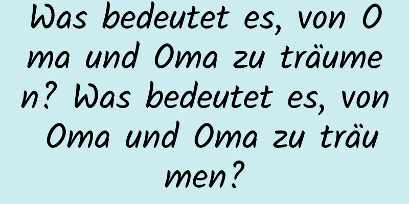 Was bedeutet es, von Oma und Oma zu träumen? Was bedeutet es, von Oma und Oma zu träumen?