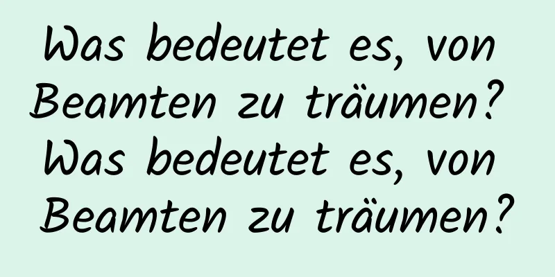 Was bedeutet es, von Beamten zu träumen? Was bedeutet es, von Beamten zu träumen?