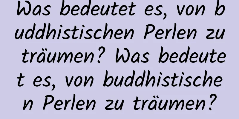 Was bedeutet es, von buddhistischen Perlen zu träumen? Was bedeutet es, von buddhistischen Perlen zu träumen?