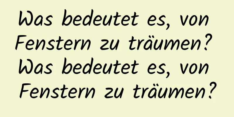 Was bedeutet es, von Fenstern zu träumen? Was bedeutet es, von Fenstern zu träumen?