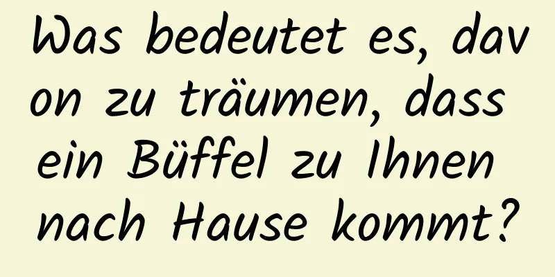 Was bedeutet es, davon zu träumen, dass ein Büffel zu Ihnen nach Hause kommt?