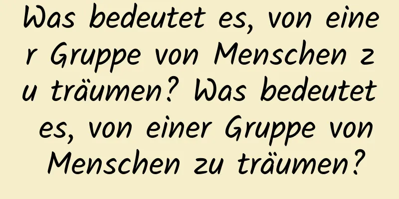 Was bedeutet es, von einer Gruppe von Menschen zu träumen? Was bedeutet es, von einer Gruppe von Menschen zu träumen?